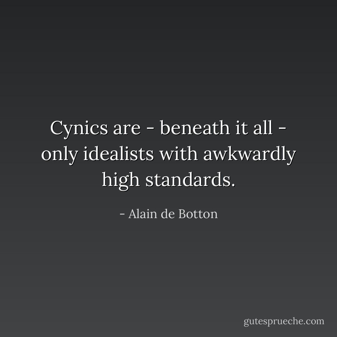 Cynics are - beneath it all - only idealists with awkwardly high standards. - Alain de Botton