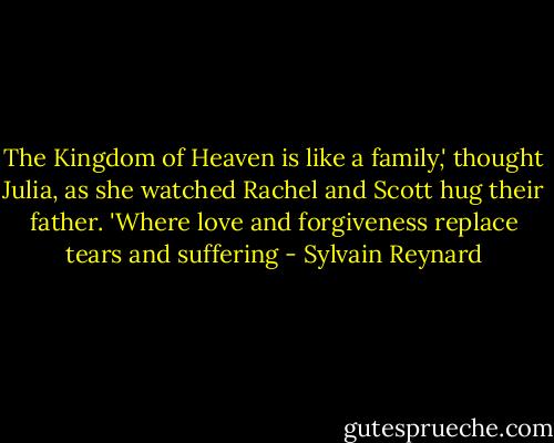 The Kingdom of Heaven is like a family,' thought Julia, as she watched Rachel and Scott hug their father. 'Where love and forgiveness replace tears and suffering - Sylvain Reynard