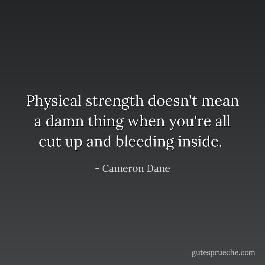 Physical strength doesn't mean a damn thing when you're all cut up and bleeding inside.  - Cameron Dane