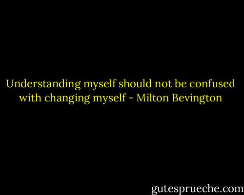 Understanding myself should not be confused with changing myself - Milton Bevington