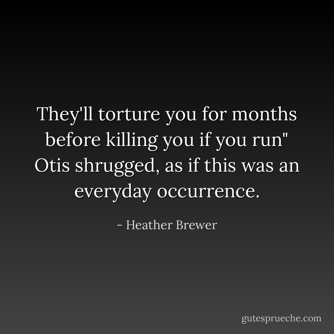 They'll torture you for months before killing you if you run" Otis shrugged, as if this was an everyday occurrence. - Heather Brewer