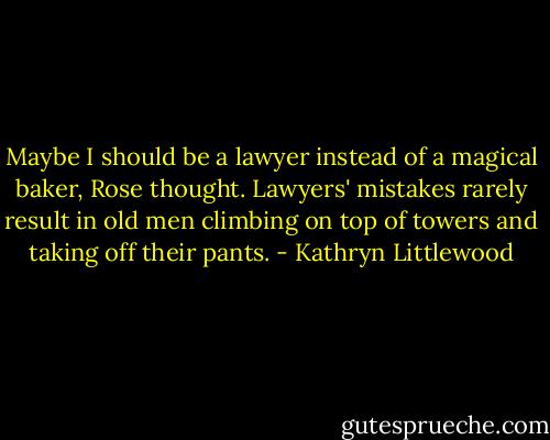 Maybe I should be a lawyer instead of a magical baker, Rose thought. Lawyers' mistakes rarely result in old men climbing on top of towers and taking off their pants. - Kathryn Littlewood