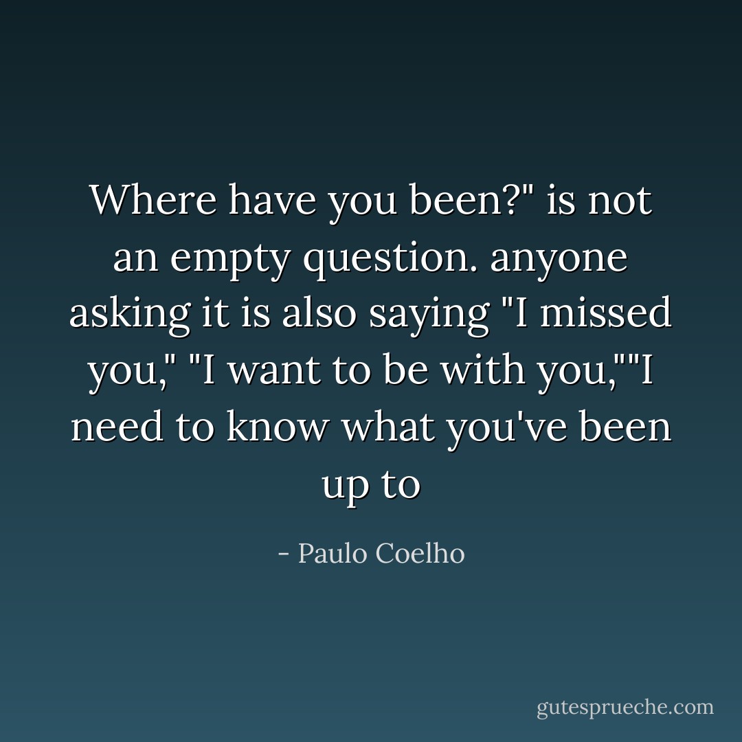 Where have you been?" is not an empty question. anyone asking it is also saying "I missed you," "I want to be with you,""I need to know what you've been up to - Paulo Coelho