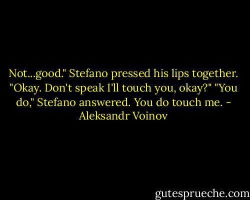 Not...good." Stefano pressed his lips together.<br />"Okay. Don't speak I'll touch you, okay?"<br />"You do," Stefano answered. You do touch me. - Aleksandr Voinov