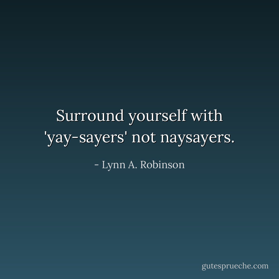 Surround yourself with 'yay-sayers' not naysayers. - Lynn A. Robinson