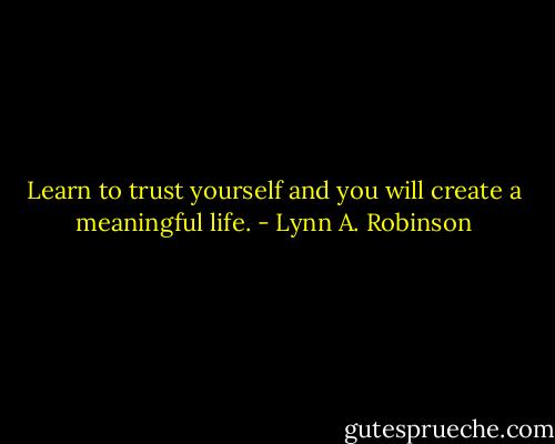 Learn to trust yourself and you will create a meaningful life. - Lynn A. Robinson