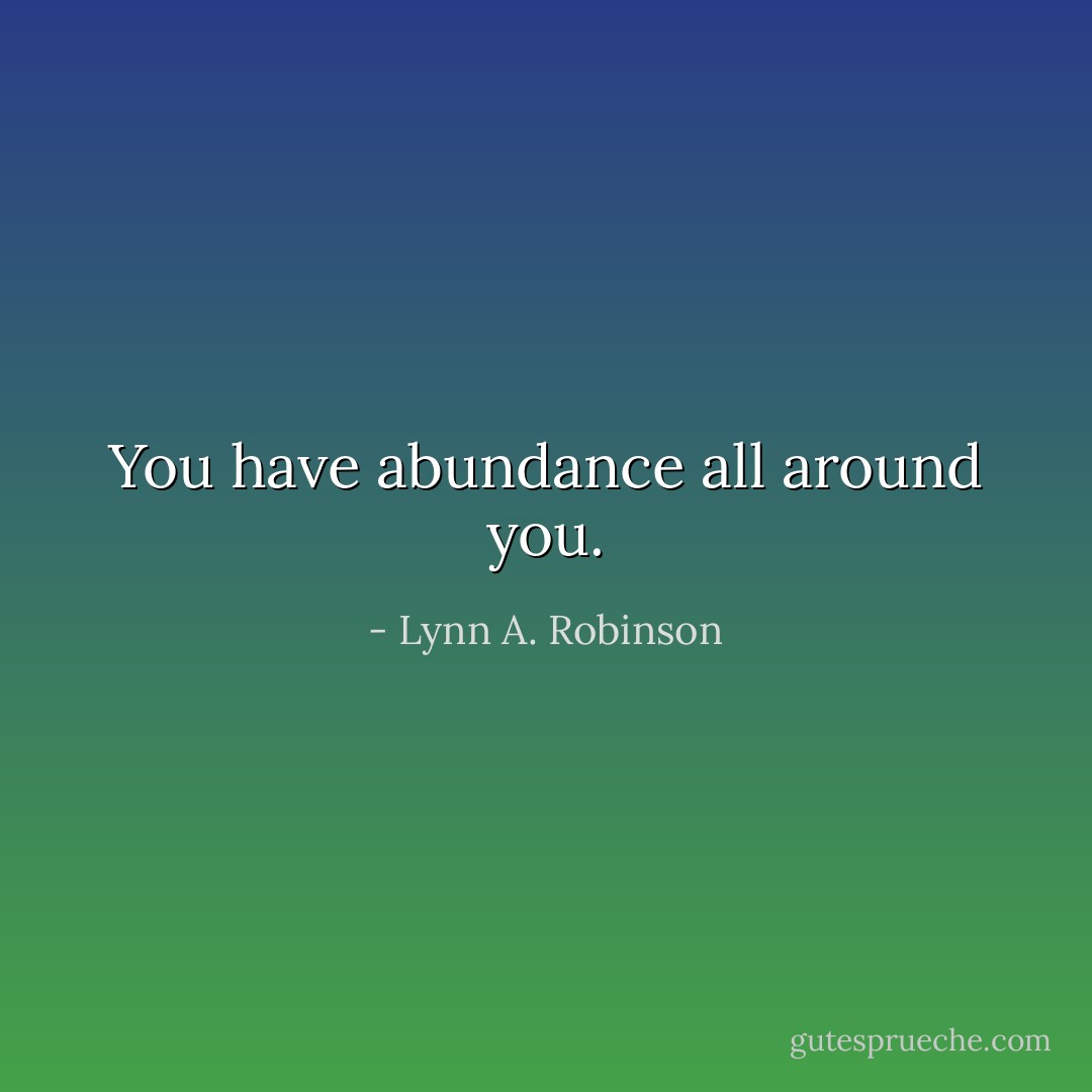 You have abundance all around you. - Lynn A. Robinson