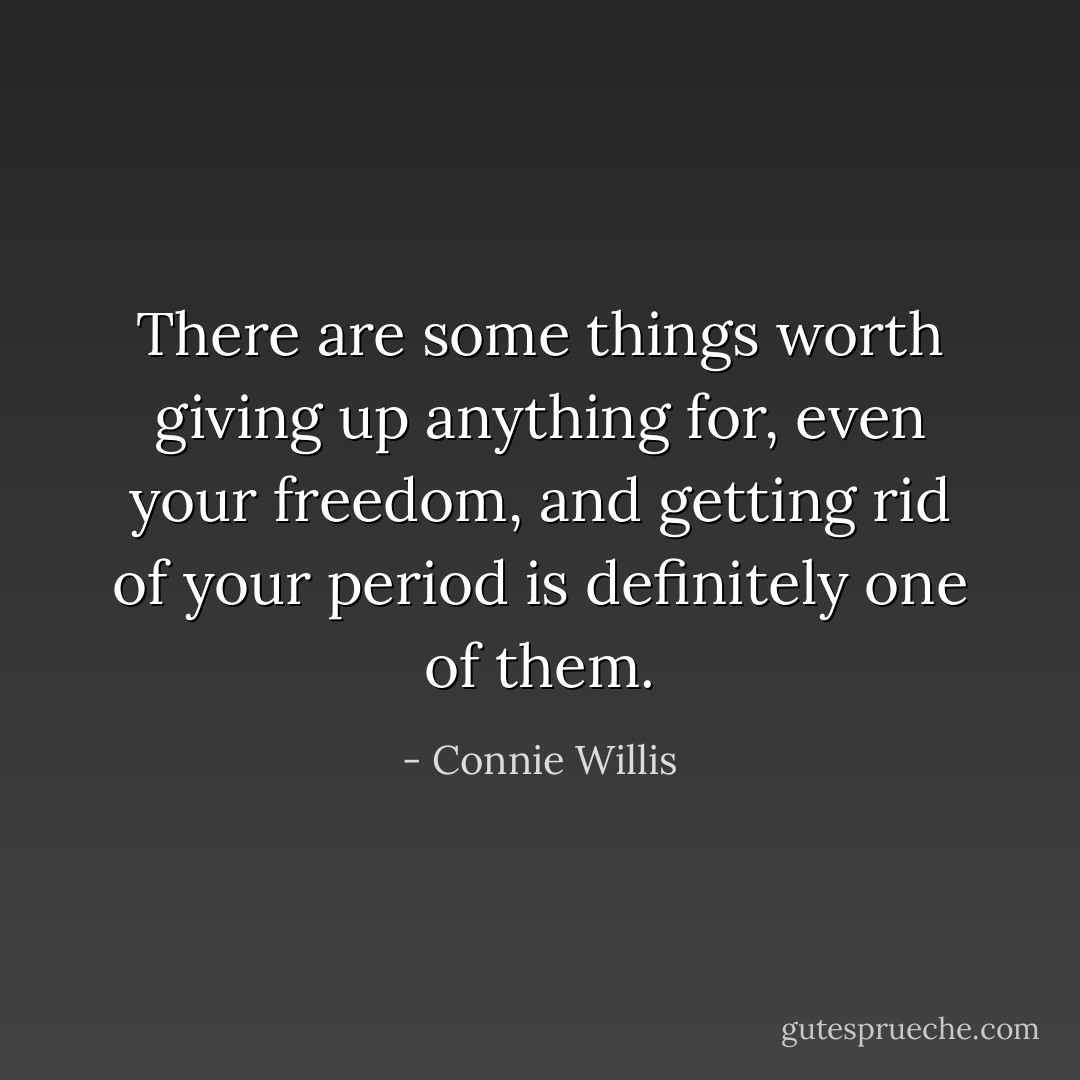 There are some things worth giving up anything for, even your freedom, and getting rid of your period is definitely one of them. - Connie Willis