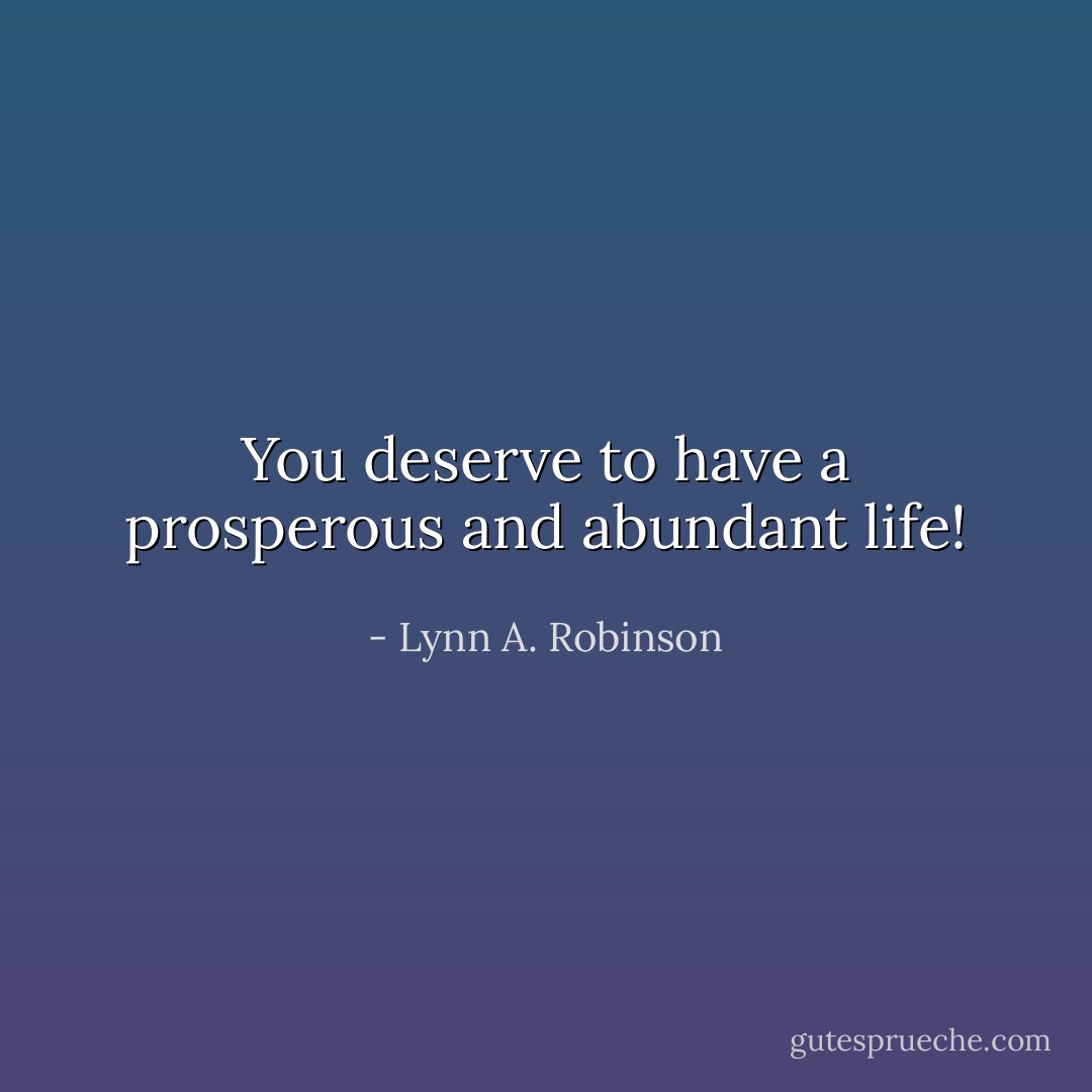 You deserve to have a prosperous and abundant life! - Lynn A. Robinson