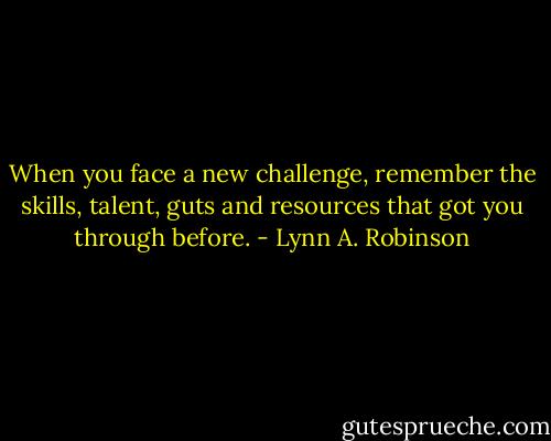 When you face a new challenge, remember the skills, talent, guts and resources that got you through before. - Lynn A. Robinson
