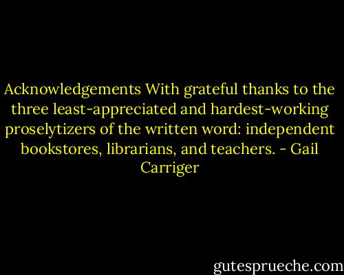 Acknowledgements<br />With grateful thanks to the three least-appreciated and hardest-working proselytizers of the written word: independent bookstores, librarians, and teachers. - Gail Carriger