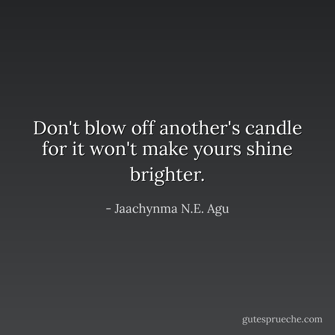 Don't blow off another's candle for it won't make yours shine brighter. - Jaachynma N.E. Agu