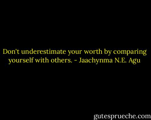 Don't underestimate your worth by comparing yourself with others. - Jaachynma N.E. Agu