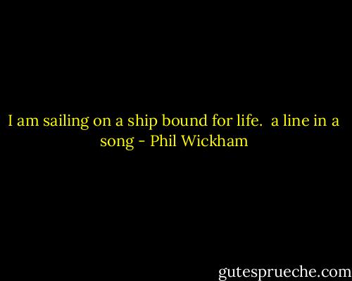 I am sailing on a ship bound for life. <br />a line in a song - Phil Wickham