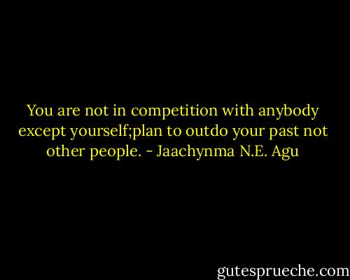You are not in competition with anybody except yourself;plan to outdo your past not other people. - Jaachynma N.E. Agu