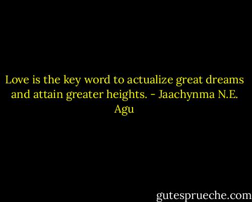 Love is the key word to actualize great dreams and attain greater heights. - Jaachynma N.E. Agu