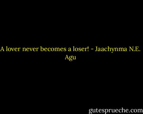 A lover never becomes a loser! - Jaachynma N.E. Agu