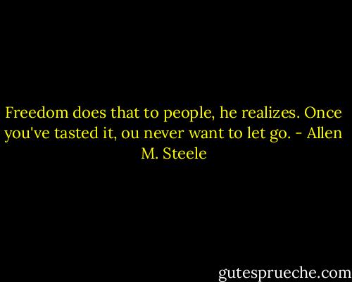 Freedom does that to people, he realizes. Once you've tasted it, ou never want to let go. - Allen M. Steele