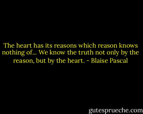 The heart has its reasons which reason knows nothing of... We know the truth not only by the reason, but by the heart. - Blaise Pascal