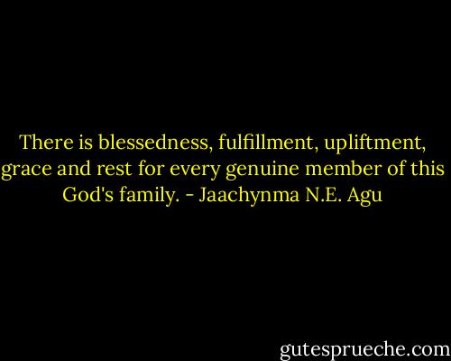 There is blessedness, fulfillment, upliftment, grace and rest for every genuine member of this God's family. - Jaachynma N.E. Agu