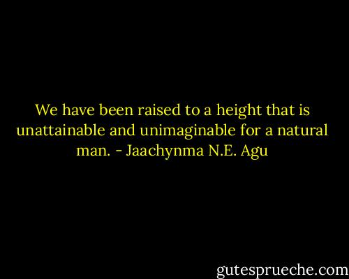 We have been raised to a height that is unattainable and unimaginable for a natural man. - Jaachynma N.E. Agu