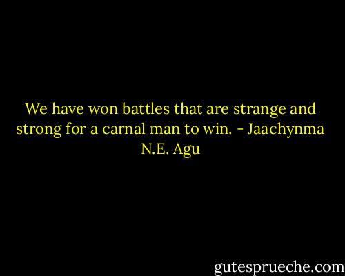 We have won battles that are strange and strong for a carnal man to win. - Jaachynma N.E. Agu