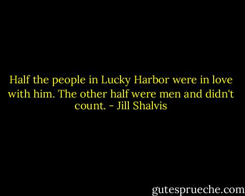 Half the people in Lucky Harbor were in love with him.<br />The other half were men and didn't count. - Jill Shalvis