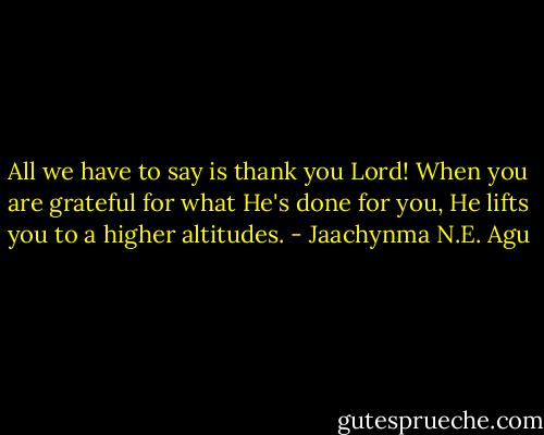 All we have to say is thank you Lord! When you are grateful for what He's done for you, He lifts you to a higher altitudes. - Jaachynma N.E. Agu