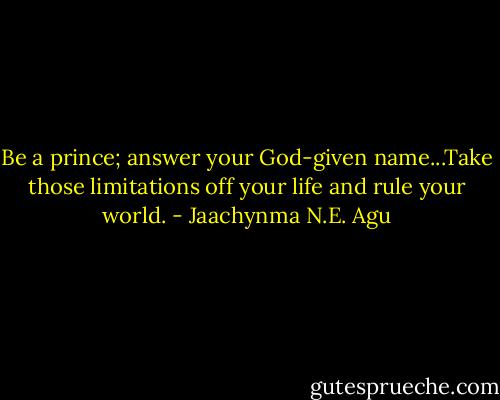 Be a prince; answer your God-given name...Take those limitations off your life and rule your world. - Jaachynma N.E. Agu