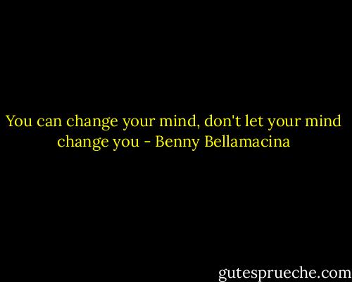 You can change your mind, don't let your mind change you - Benny Bellamacina