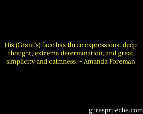 His (Grant's) face has three expressions: deep thought, extreme determination, and great simplicity and calmness. - Amanda Foreman