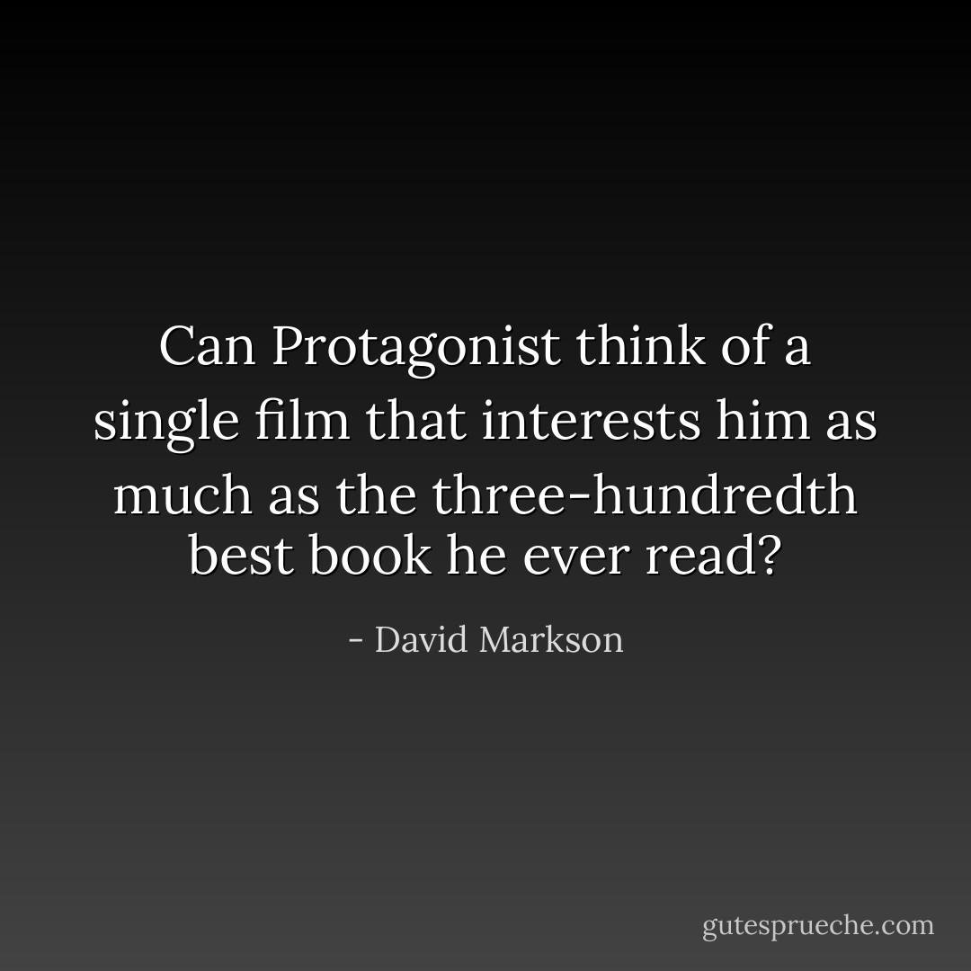 Can Protagonist think of a single film that interests him as much as the three-hundredth best book he ever read? - David Markson