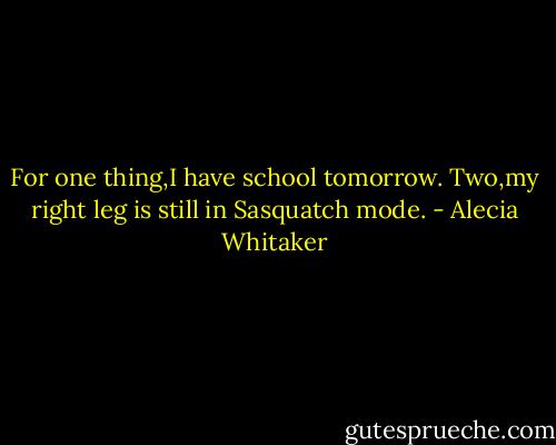 For one thing,I have school tomorrow. Two,my right leg is still in Sasquatch mode. - Alecia Whitaker