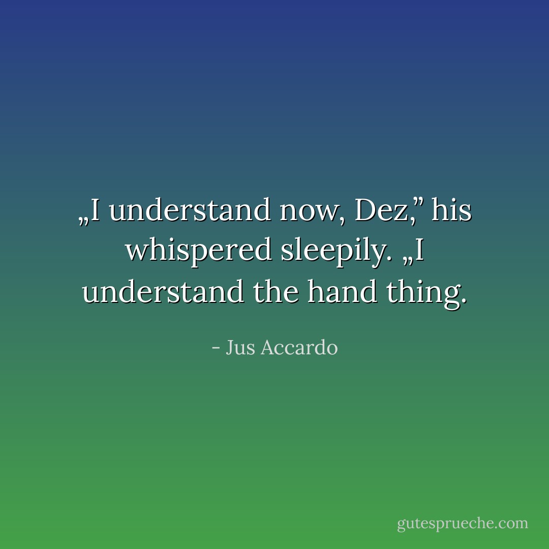 „I understand now, Dez,” his whispered sleepily. „I understand the hand thing. - Jus Accardo