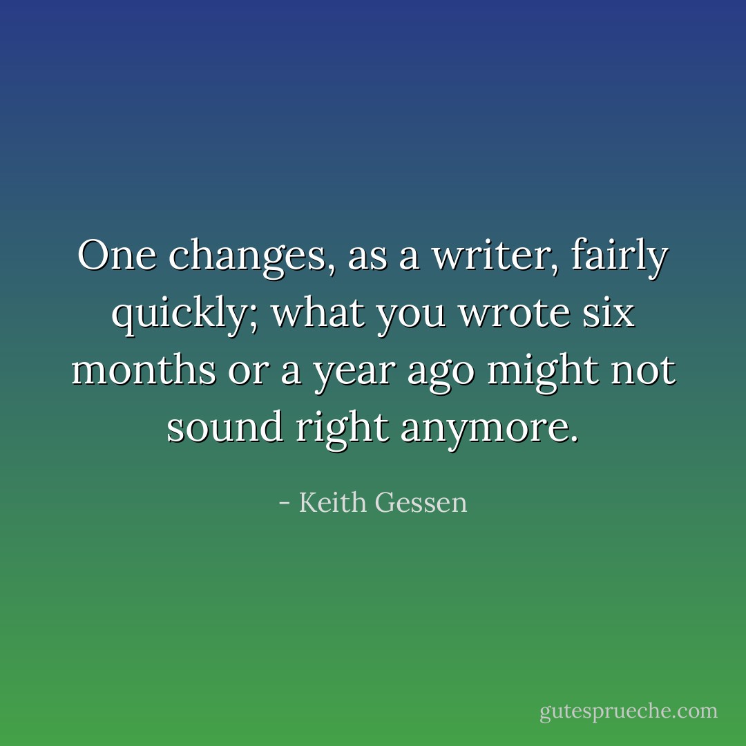One changes, as a writer, fairly quickly; what you wrote six months or a year ago might not sound right anymore. - Keith Gessen