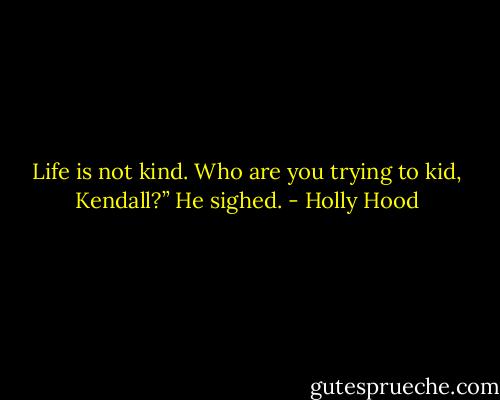 Life is not kind. Who are you trying to kid, Kendall?” He sighed. - Holly Hood