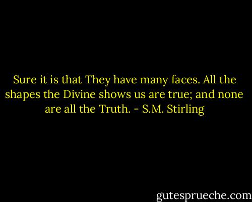 Sure it is that They have many faces. All the shapes the Divine shows us are true; and none are all the Truth. - S.M. Stirling