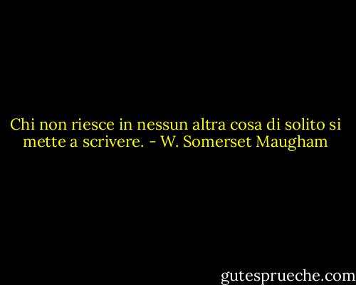 Chi non riesce in nessun altra cosa di solito si mette a scrivere. - W. Somerset Maugham