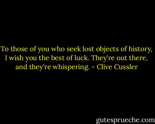 To those of you who seek lost objects of history, I wish you the best of luck. They're out there, and they're whispering. - Clive Cussler
