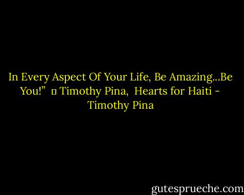 In Every Aspect Of Your Life,<br />Be Amazing...Be You!” <br />― Timothy Pina,<br /> Hearts for Haiti - Timothy Pina