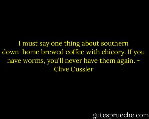 I must say one thing about southern down-home brewed coffee with chicory. If you have worms, you'll never have them again. - Clive Cussler