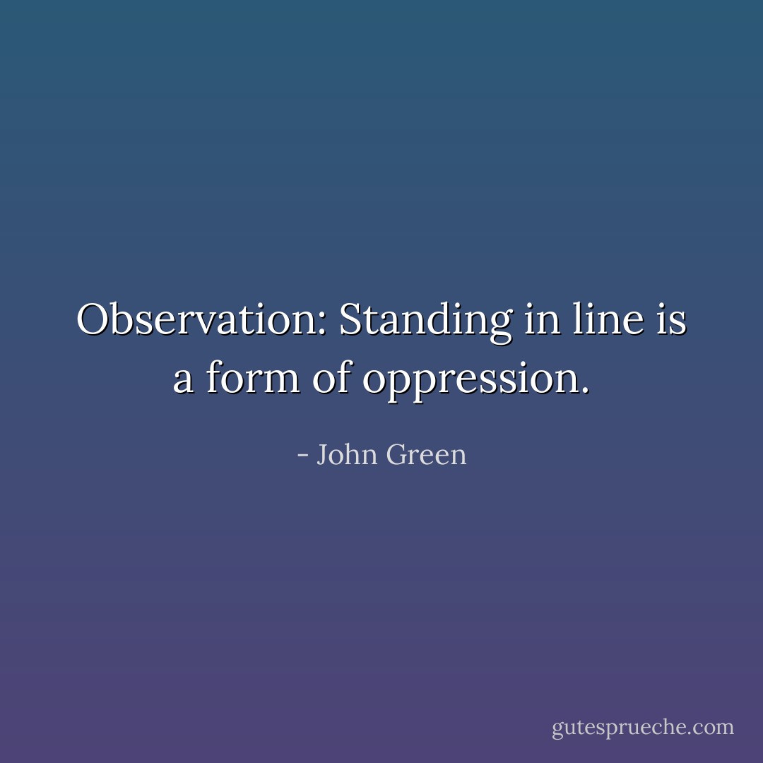 Observation: Standing in line is a form of oppression. - John Green