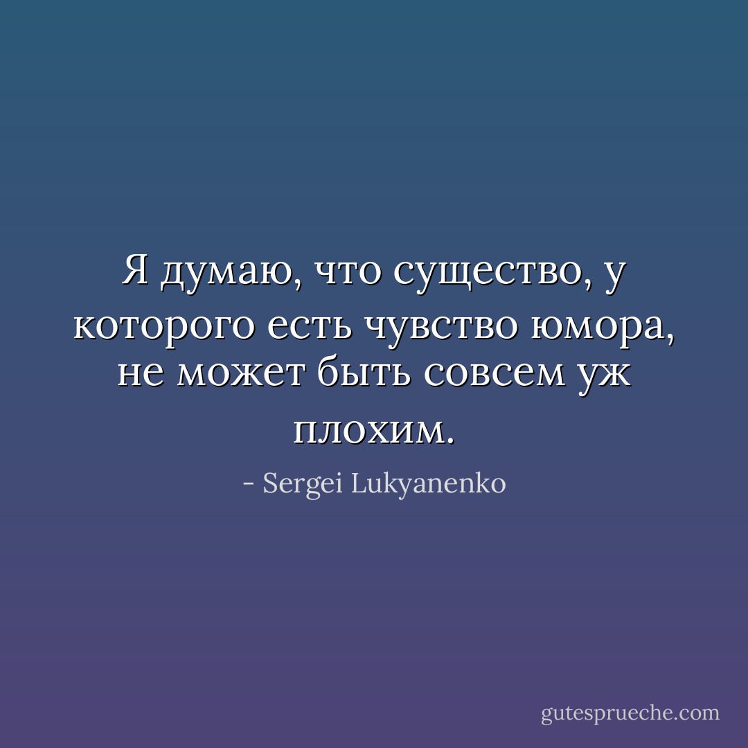Я думаю, что существо, у которого есть чувство юмора, не может быть совсем уж плохим. - Sergei Lukyanenko