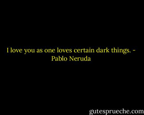 I love you as one loves certain dark things. - Pablo Neruda