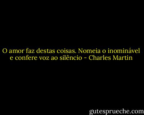 O amor faz destas coisas. Nomeia o inominável e confere voz ao silêncio - Charles Martin