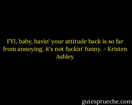 FYI, baby, havin' your attitude back is so far from annoying, it's not fuckin' funny. - Kristen Ashley
