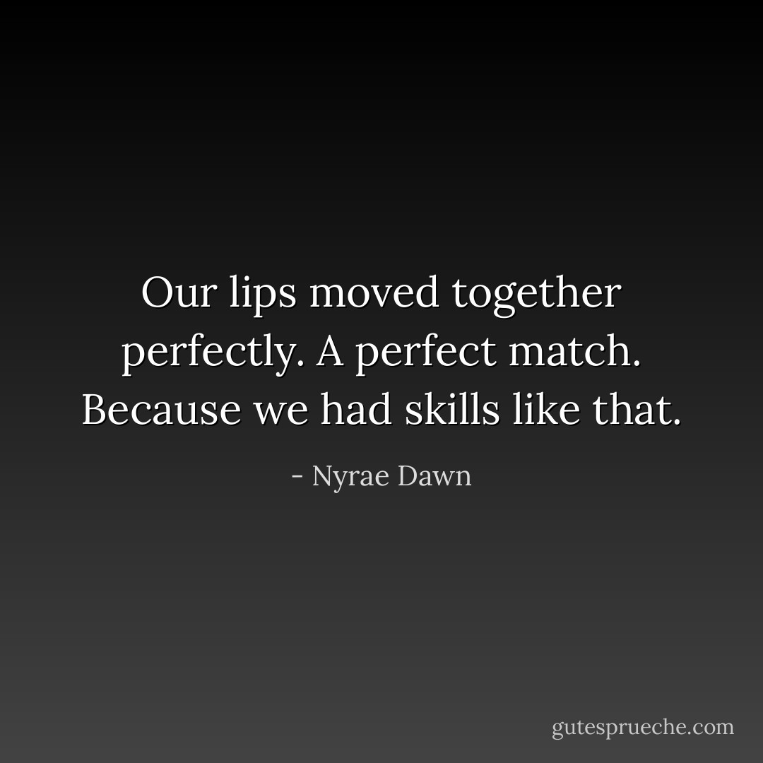 Our lips moved together perfectly. A perfect match. Because we had skills like that. - Nyrae Dawn