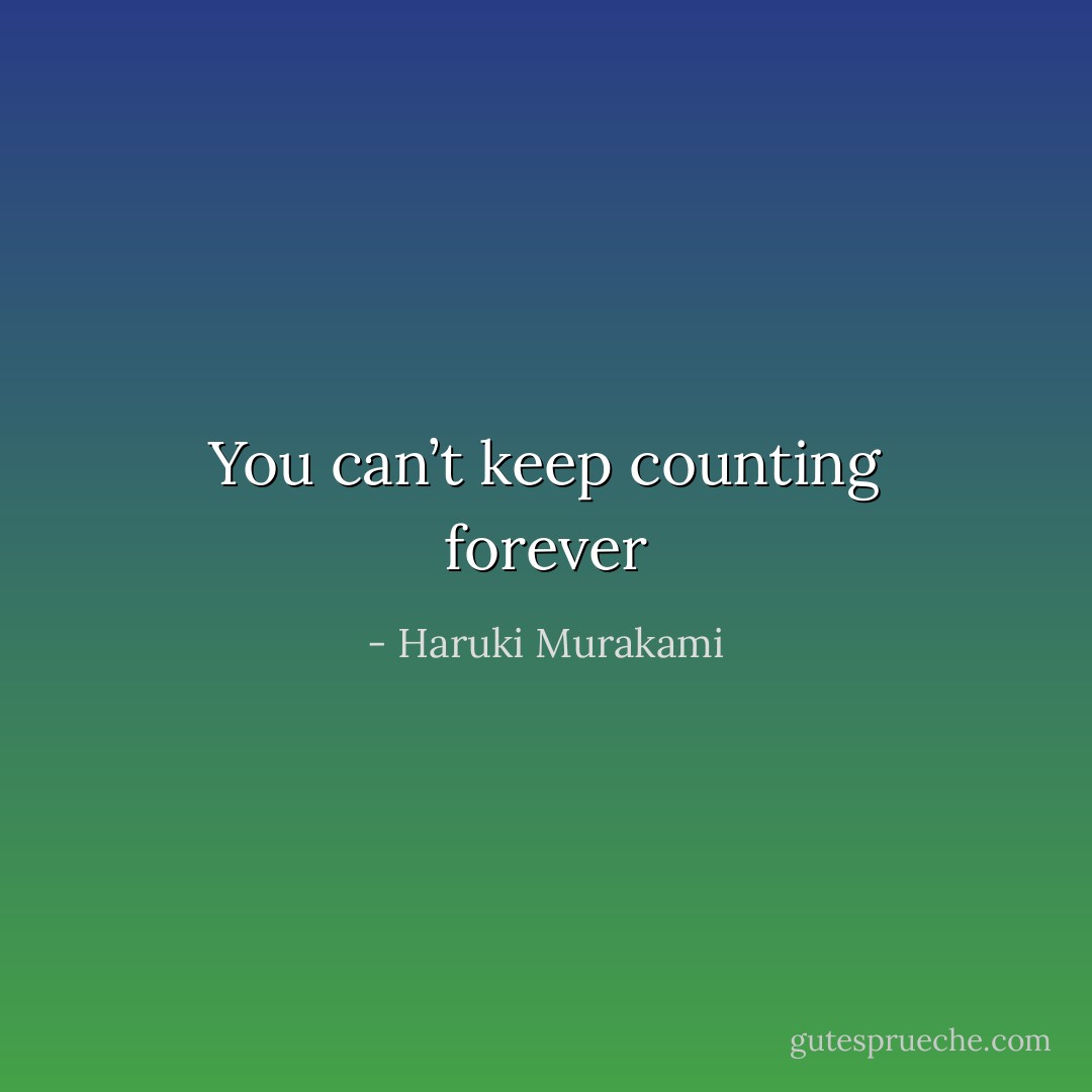 You can’t keep counting forever - Haruki Murakami