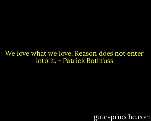 We love what we love. Reason does not enter into it. - Patrick Rothfuss