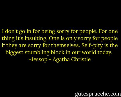I don't go in for being sorry for people. For one thing it's insulting. One is only sorry for people if they are sorry for themselves. Self-pity is the biggest stumbling block in our world today.<br /><br />~Jessop - Agatha Christie